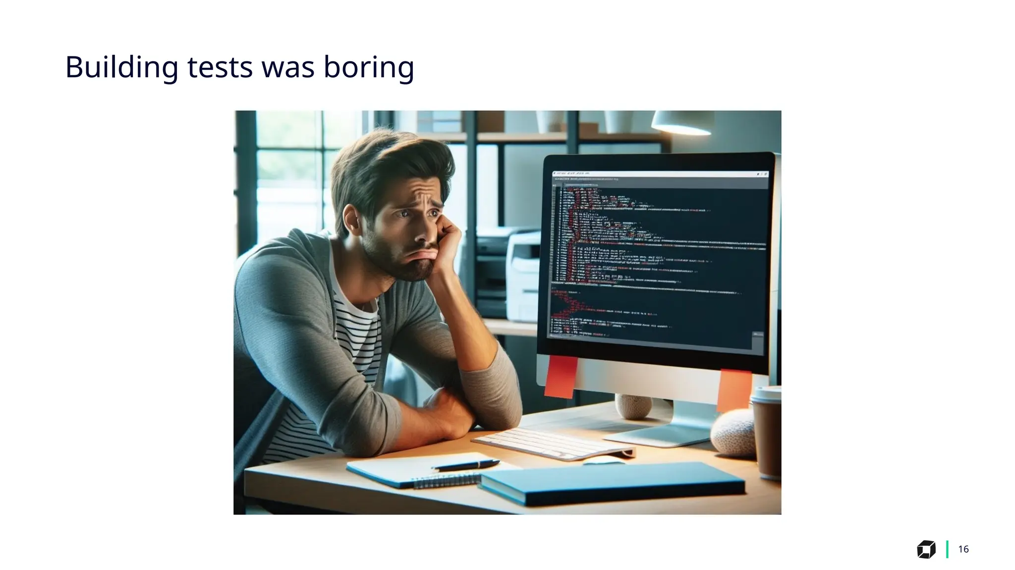 16
Building tests was boring
 