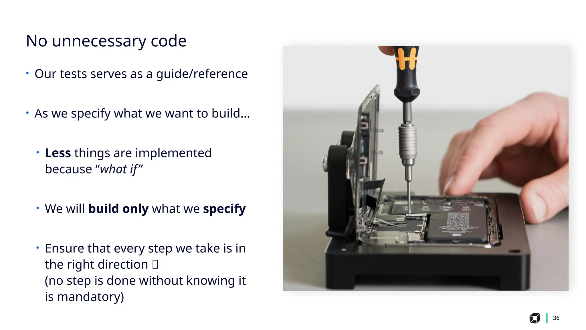 36
No unnecessary code
• Our tests serves as a guide/reference
• As we specify what we want to build…
• Less things are implemented
because “what if”
• We will build only what we specify
• Ensure that every step we take is in
the right direction ✅
(no step is done without knowing it
is mandatory)
 