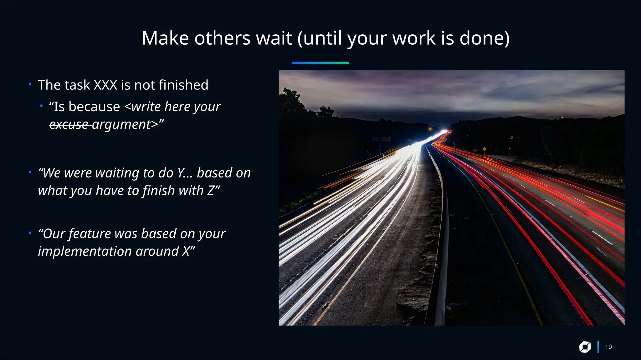 Make others wait (until your work is done)
• The task XXX is not finished
• “Is because <write here your
excuse argument>”
• “We were waiting to do Y… based on
what you have to finish with Z”
• “Our feature was based on your
implementation around X”
10
 
