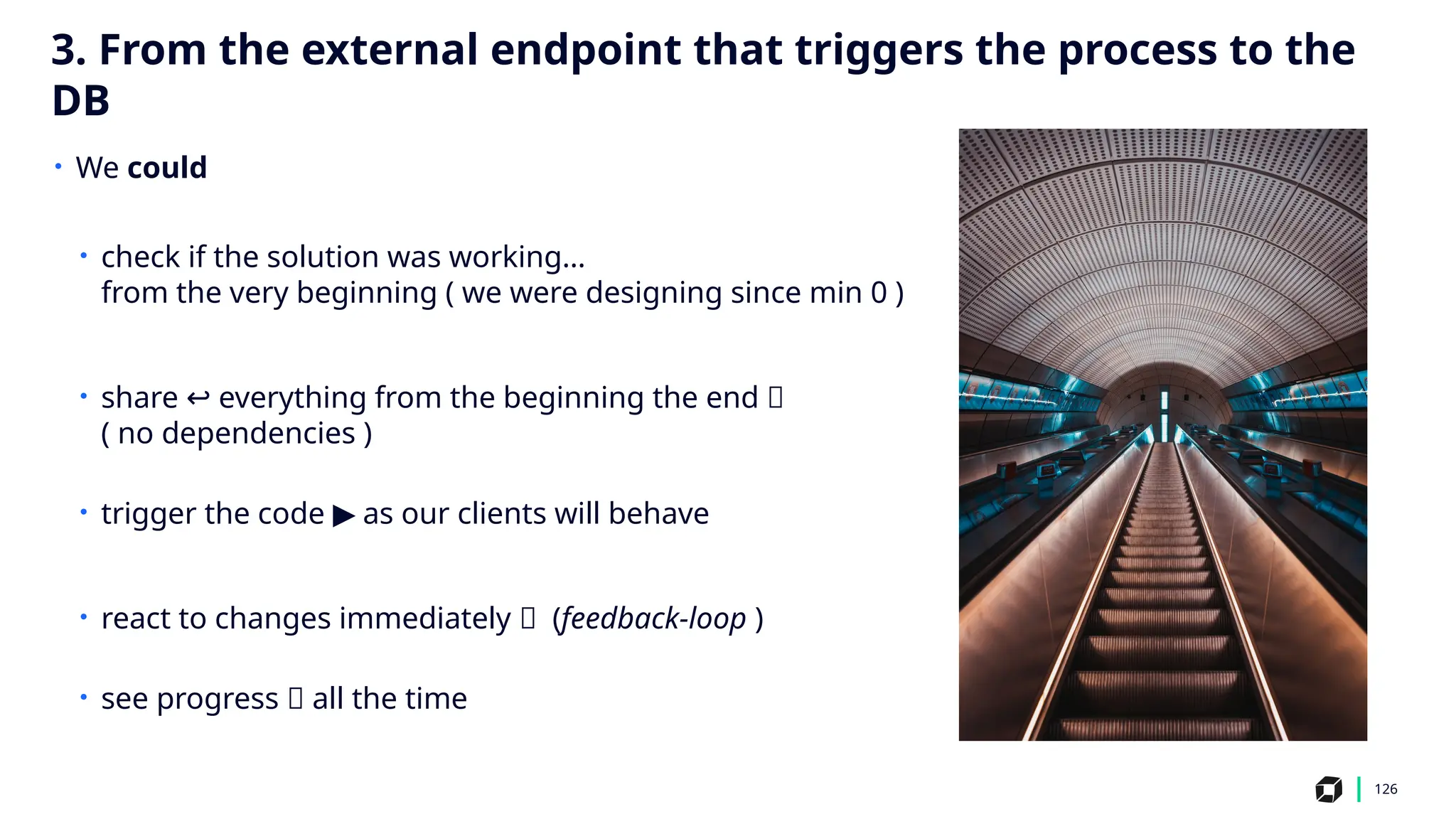 126
• We could
• check if the solution was working…
from the very beginning ( we were designing since min 0 )
• share everything from the beginning the end 🙂
↩️
( no dependencies )
• trigger the code as our clients will behave
▶️
• react to changes immediately 🔁 (feedback-loop )
• see progress 📶 all the time
3. From the external endpoint that triggers the process to the
DB
 