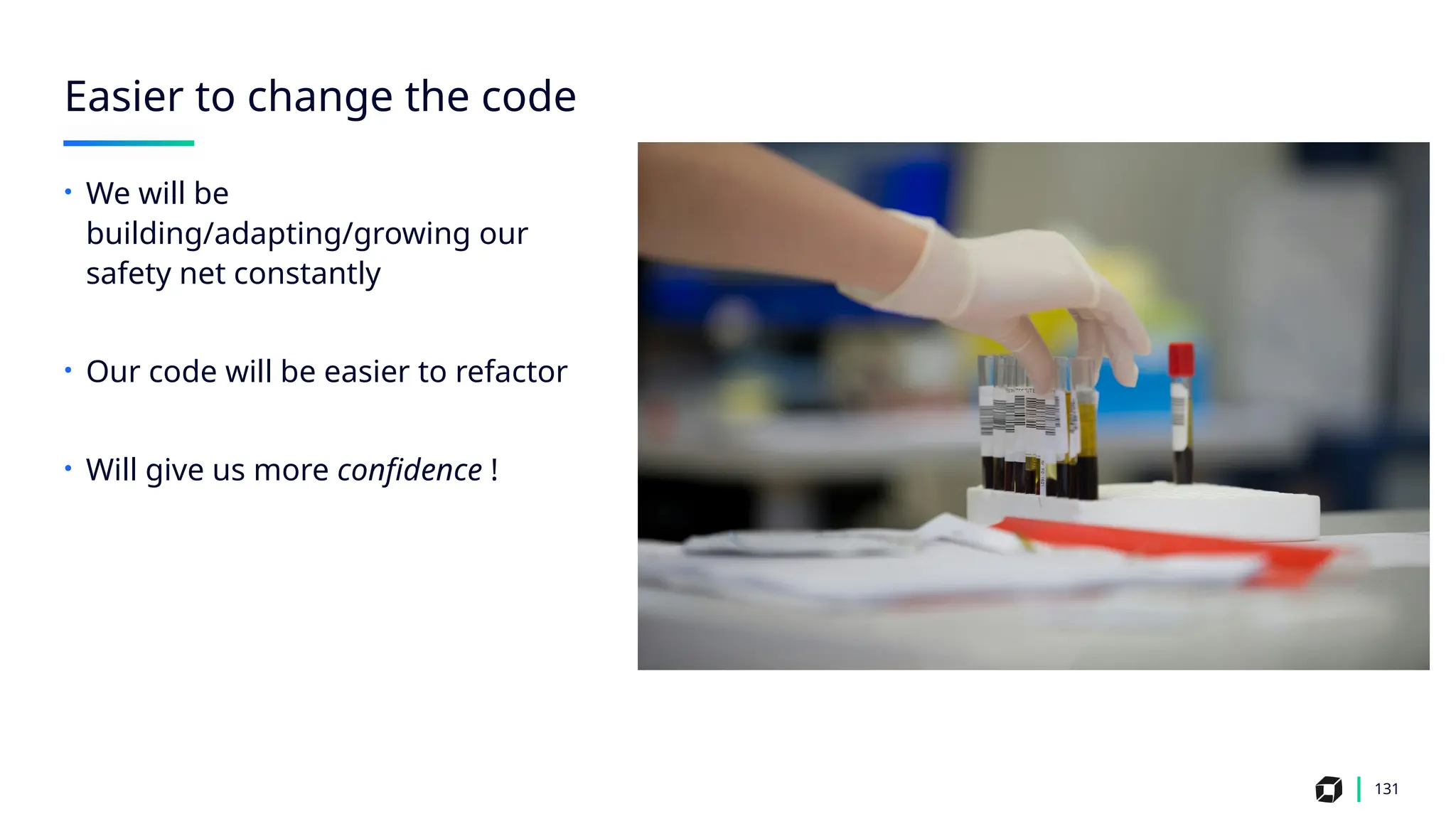 131
Easier to change the code
• We will be
building/adapting/growing our
safety net constantly
• Our code will be easier to refactor
• Will give us more confidence !
 