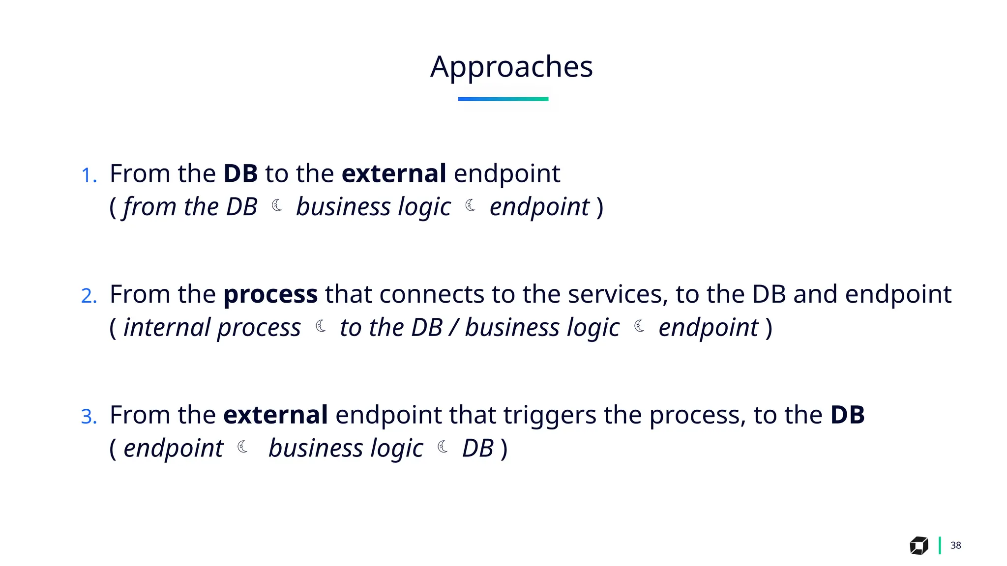 1. From the DB to the external endpoint
( from the DB  business logic  endpoint )
2. From the process that connects to the services, to the DB and endpoint
( internal process  to the DB / business logic  endpoint )
3. From the external endpoint that triggers the process, to the DB
( endpoint  business logic  DB )
38
Approaches
 