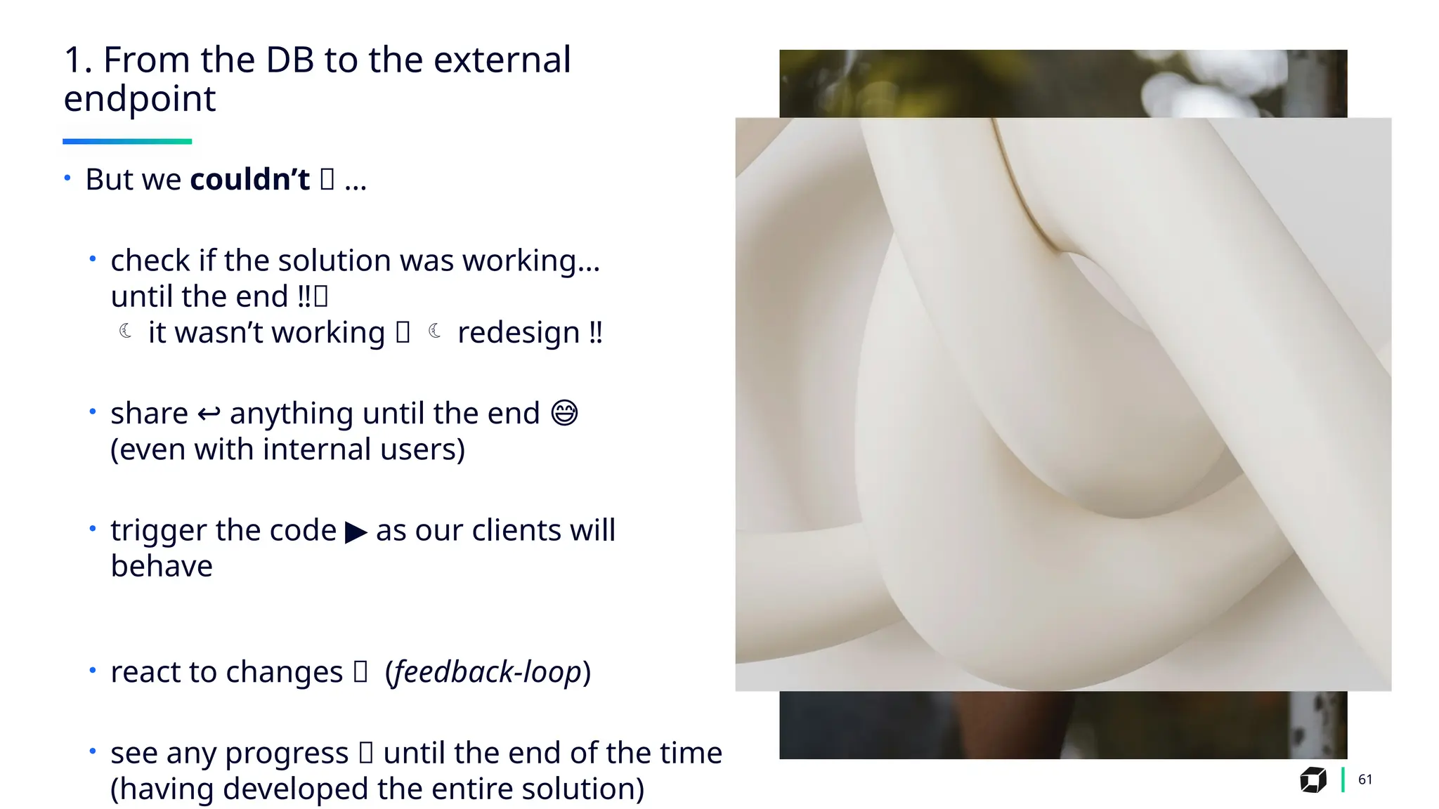 1. From the DB to the external
endpoint
61
• But we couldn’t 🤔 …
• check if the solution was working…
until the end ‼️
🛑
 it wasn’t working 💥  redesign ‼️
• share anything until the end
↩️ 😅
(even with internal users)
• trigger the code as our clients will
▶️
behave
• react to changes 🔁 (feedback-loop)
• see any progress 📶 until the end of the time
(having developed the entire solution)
 