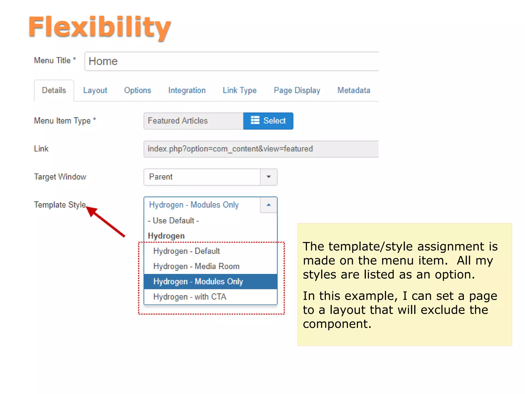 Flexibility
The template/style assignment is
made on the menu item. All my
styles are listed as an option.
In this example, I can set a page
to a layout that will exclude the
component.
 