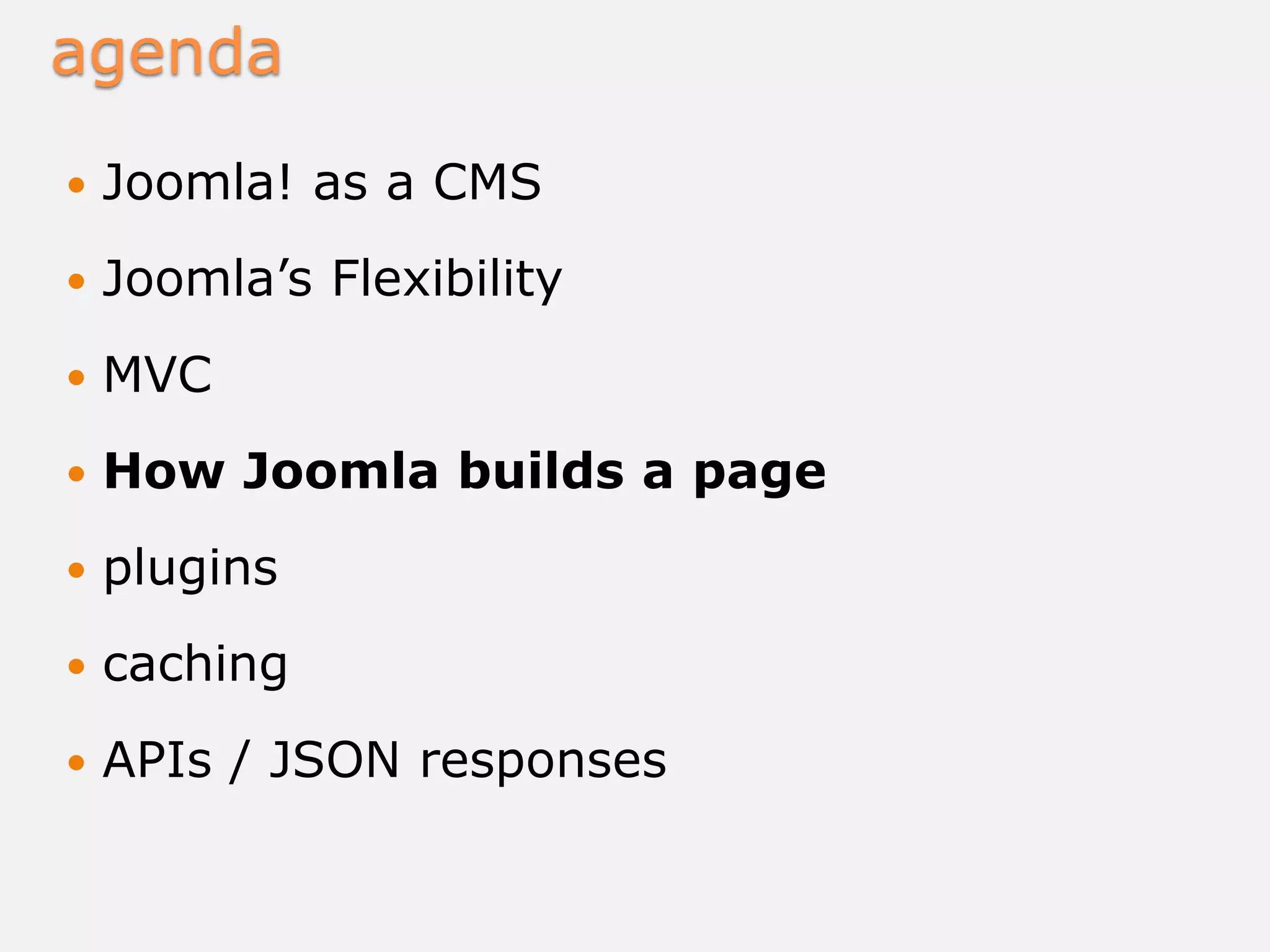 agenda
 Joomla! as a CMS
 Joomla’s Flexibility
 MVC
 How Joomla builds a page
 plugins
 caching
 APIs / JSON responses
 