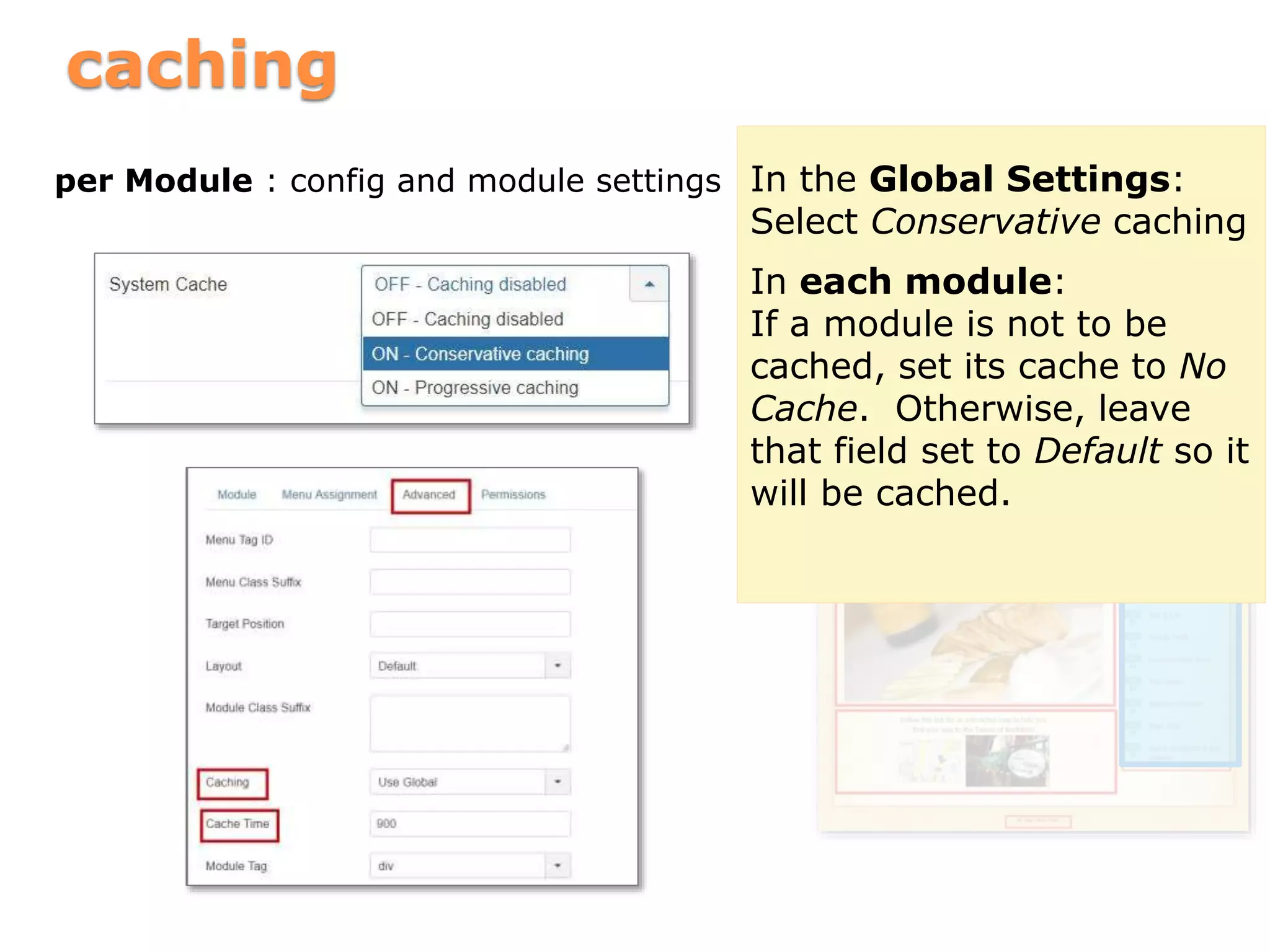 caching
per Module : config and module settings In the Global Settings:
Select Conservative caching
In each module:
If a module is not to be
cached, set its cache to No
Cache. Otherwise, leave
that field set to Default so it
will be cached.
 