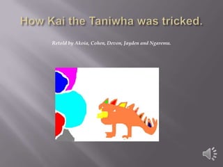 How Kai the Taniwha was tricked. Retold by Akoia, Cohen, Devon, Jayden and Ngaremu. 