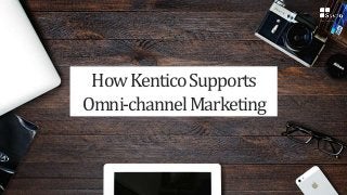 HowKenticoSupports
Omni-channelMarketing
 