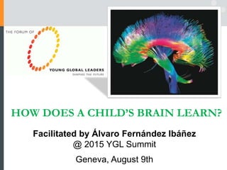 HOW DOES A CHILD’S BRAIN LEARN?
Facilitated by Álvaro Fernández Ibáñez
@ 2015 YGL Summit
Geneva, August 9th
 
