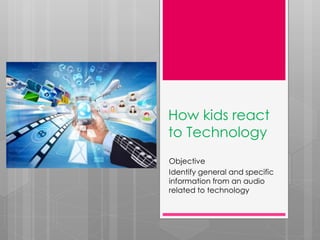 How kids react
to Technology
Objective
Identify general and specific
information from an audio
related to technology
 