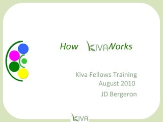 How  Kiva  Works    Kiva Fellows Training August 2010  JD Bergeron 