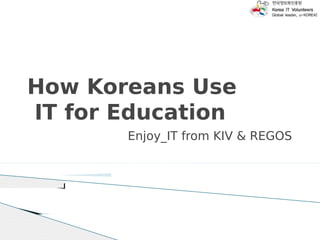 How Koreans Use
IT for Education
       Enjoy_IT from KIV & REGOS
 