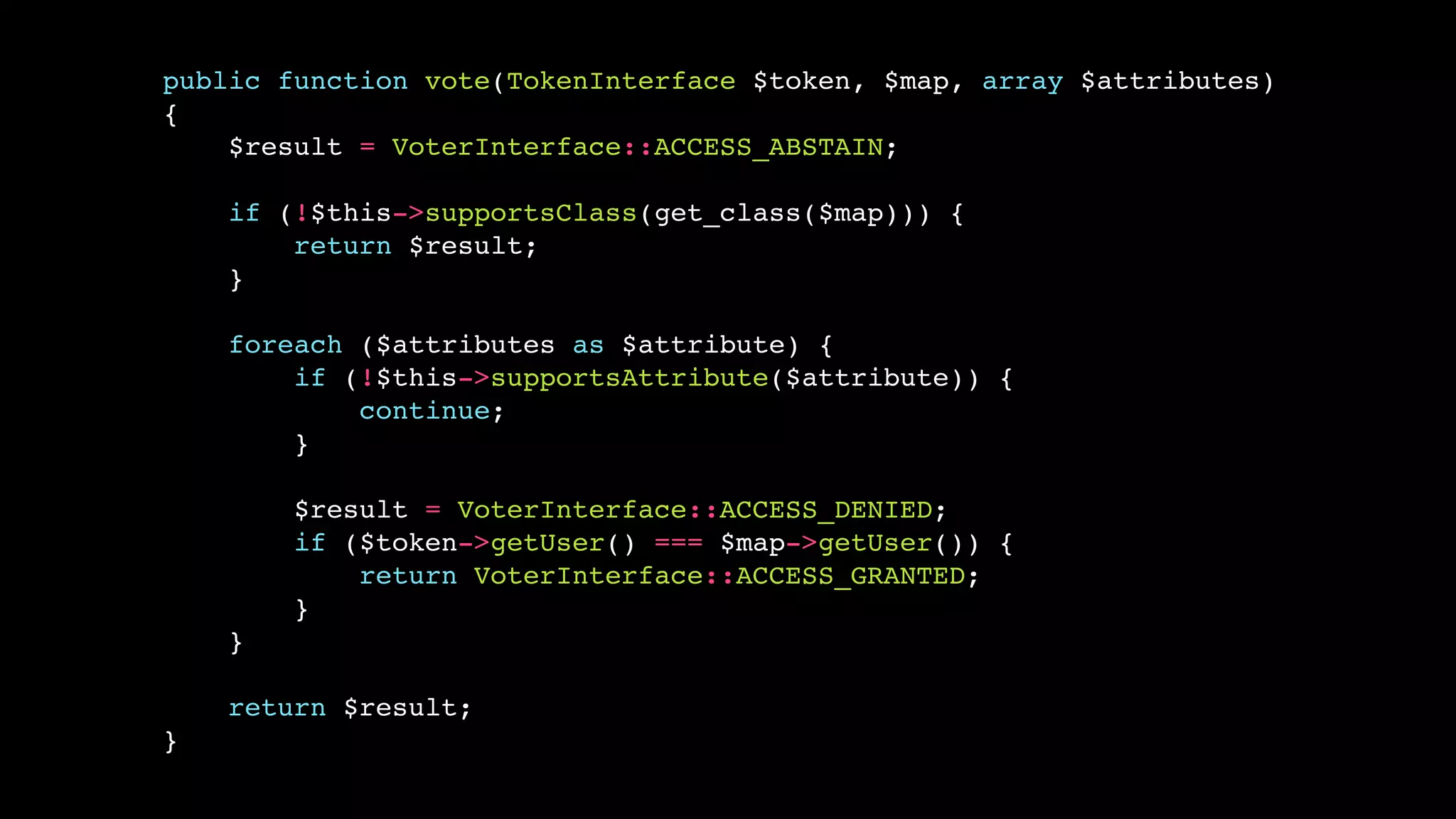 public function vote(TokenInterface $token, $map, array $attributes)
{
    $result = VoterInterface::ACCESS_ABSTAIN;

    if (!$this->supportsClass(get_class($map))) {
        return $result;
    }

    foreach ($attributes as $attribute) {
        if (!$this->supportsAttribute($attribute)) {
            continue;
        }

        $result = VoterInterface::ACCESS_DENIED;
        if ($token->getUser() === $map->getUser()) {
            return VoterInterface::ACCESS_GRANTED;
        }
    }

    return $result;
}
 
