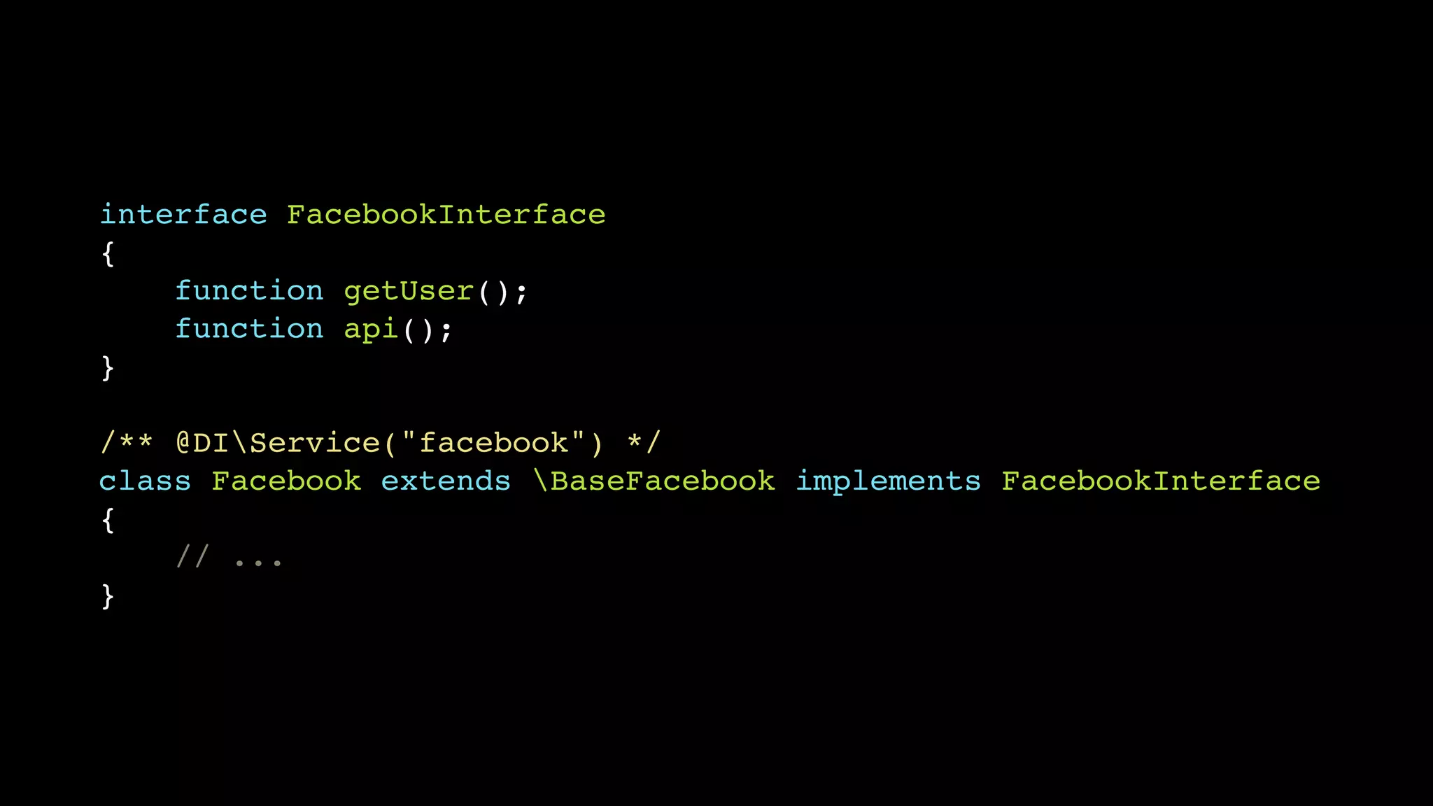 interface FacebookInterface
{
    function getUser();
    function api();
}

/** @DIService("facebook") */
class Facebook extends BaseFacebook implements FacebookInterface
{
    // ...
}
 