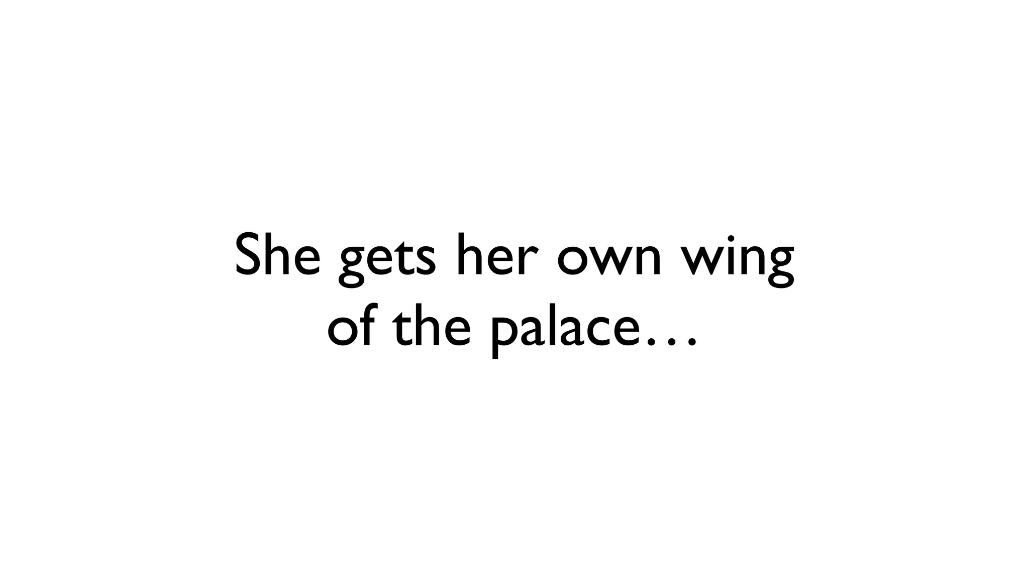 She gets her own wing
   of the palace…
 