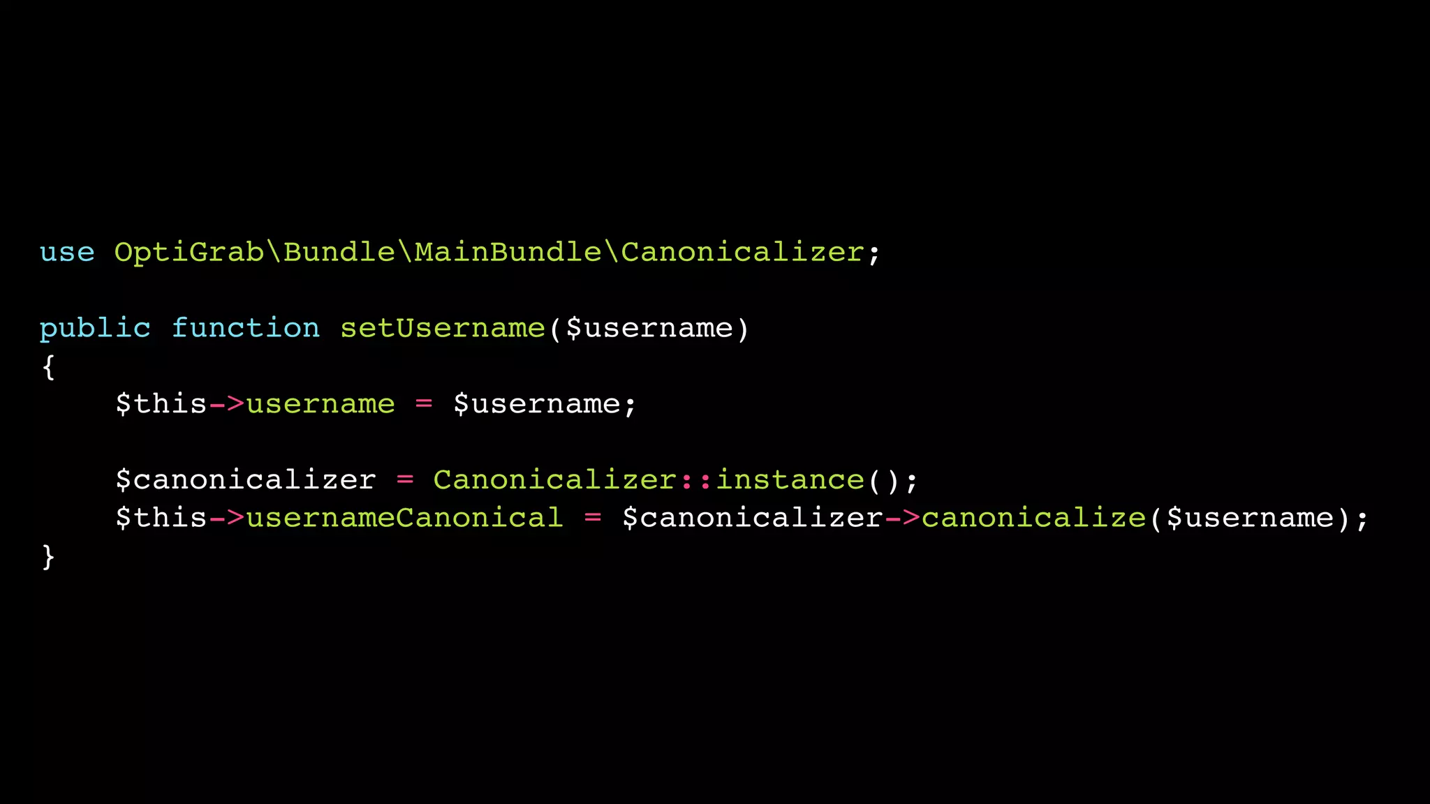 use OptiGrabBundleMainBundleCanonicalizer;

public function setUsername($username)
{
    $this->username = $username;

    $canonicalizer = Canonicalizer::instance();
    $this->usernameCanonical = $canonicalizer->canonicalize($username);
}
 