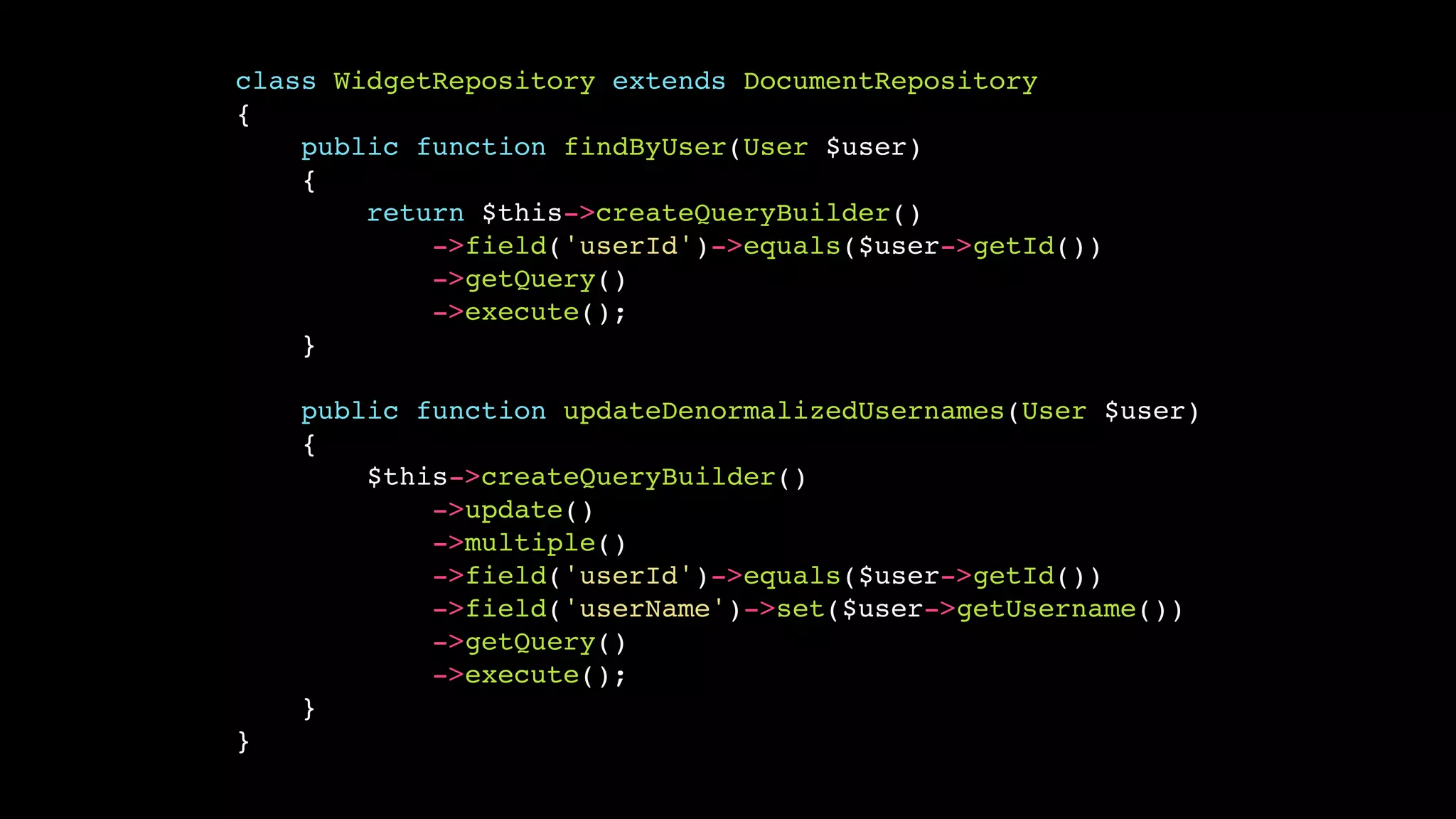 class WidgetRepository extends DocumentRepository
{
    public function findByUser(User $user)
    {
        return $this->createQueryBuilder()
            ->field('userId')->equals($user->getId())
            ->getQuery()
            ->execute();
    }

    public function updateDenormalizedUsernames(User $user)
    {
        $this->createQueryBuilder()
            ->update()
            ->multiple()
            ->field('userId')->equals($user->getId())
            ->field('userName')->set($user->getUsername())
            ->getQuery()
            ->execute();
    }
}
 