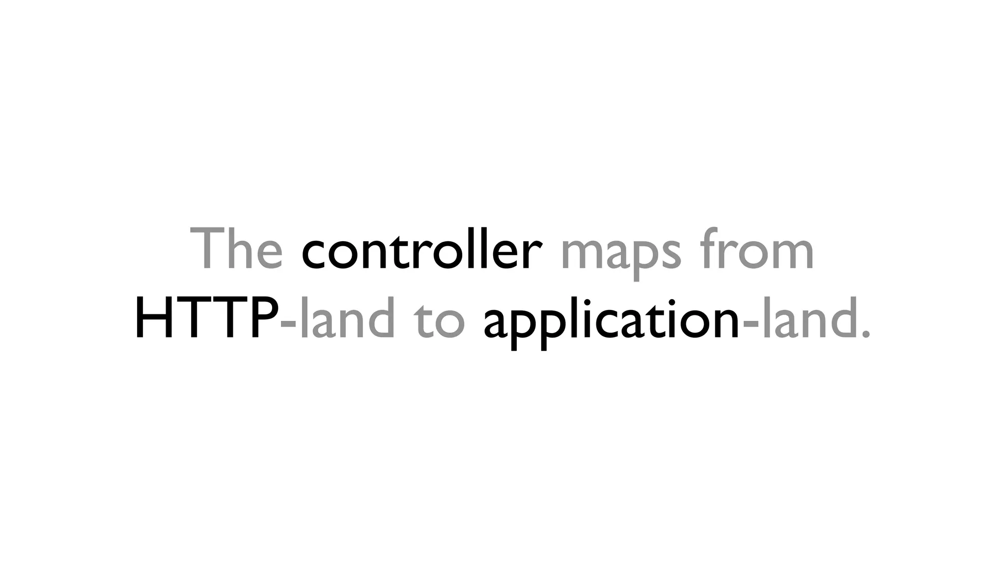 The controller maps from
HTTP-land to application-land.
 