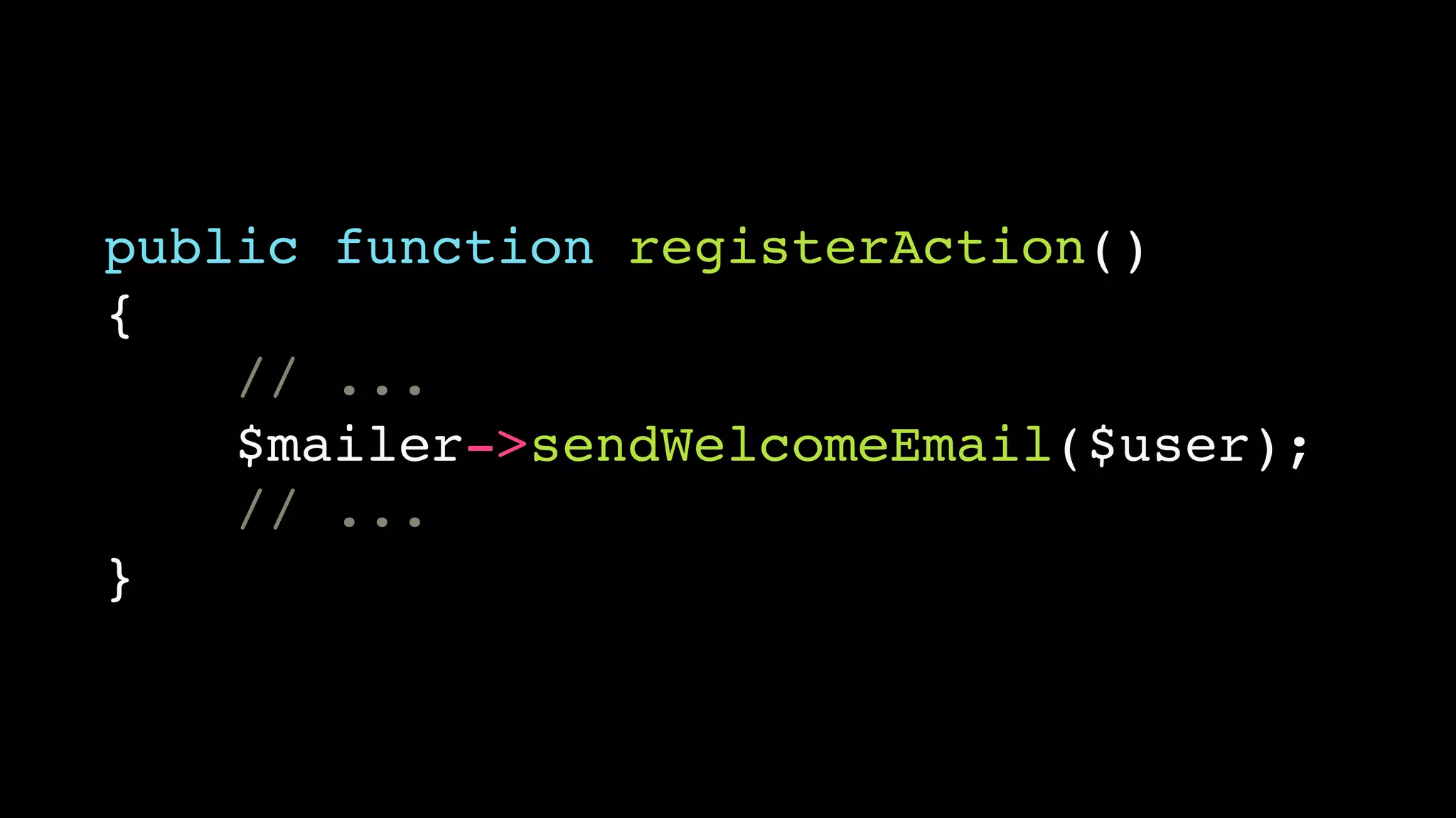 public function registerAction()
{
    // ...
    $mailer->sendWelcomeEmail($user);
    // ...
}
 