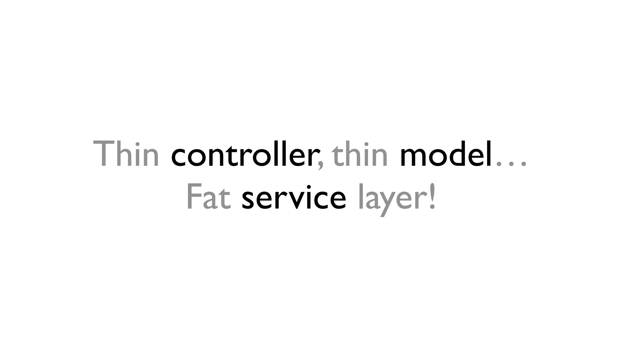 Thin controller, thin model…
      Fat service layer!
 