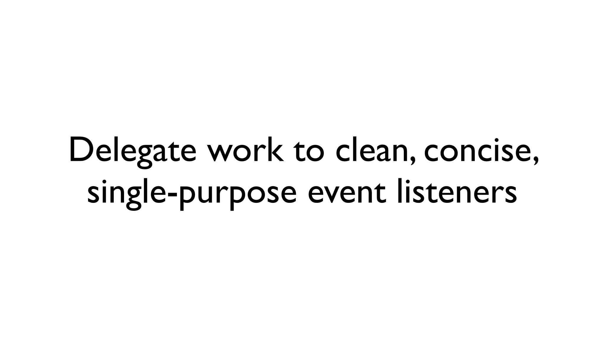 Delegate work to clean, concise,
 single-purpose event listeners
 