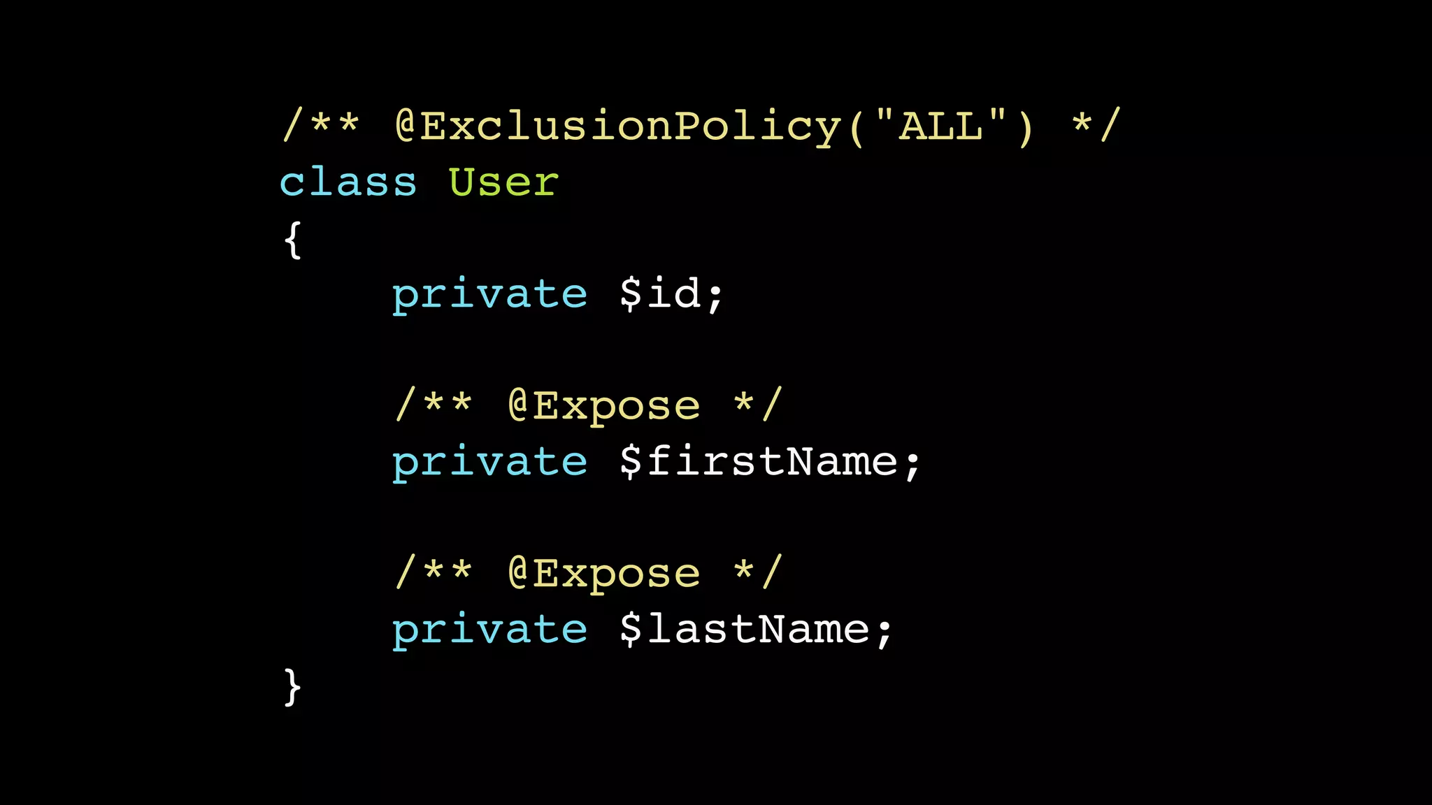 /** @ExclusionPolicy("ALL") */
class User
{
    private $id;

    /** @Expose */
    private $firstName;

    /** @Expose */
    private $lastName;
}
 