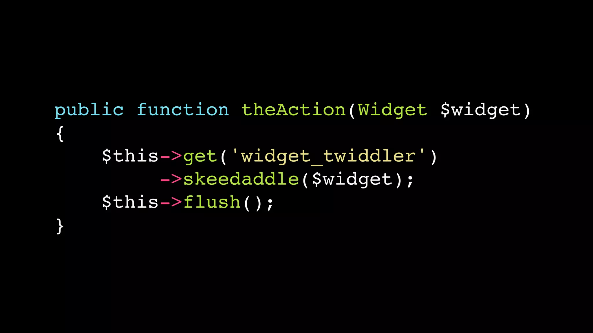 public function theAction(Widget $widget)!
{!
$this->get('widget_twiddler')!
->skeedaddle($widget);!
$this->flush();!
}

 
