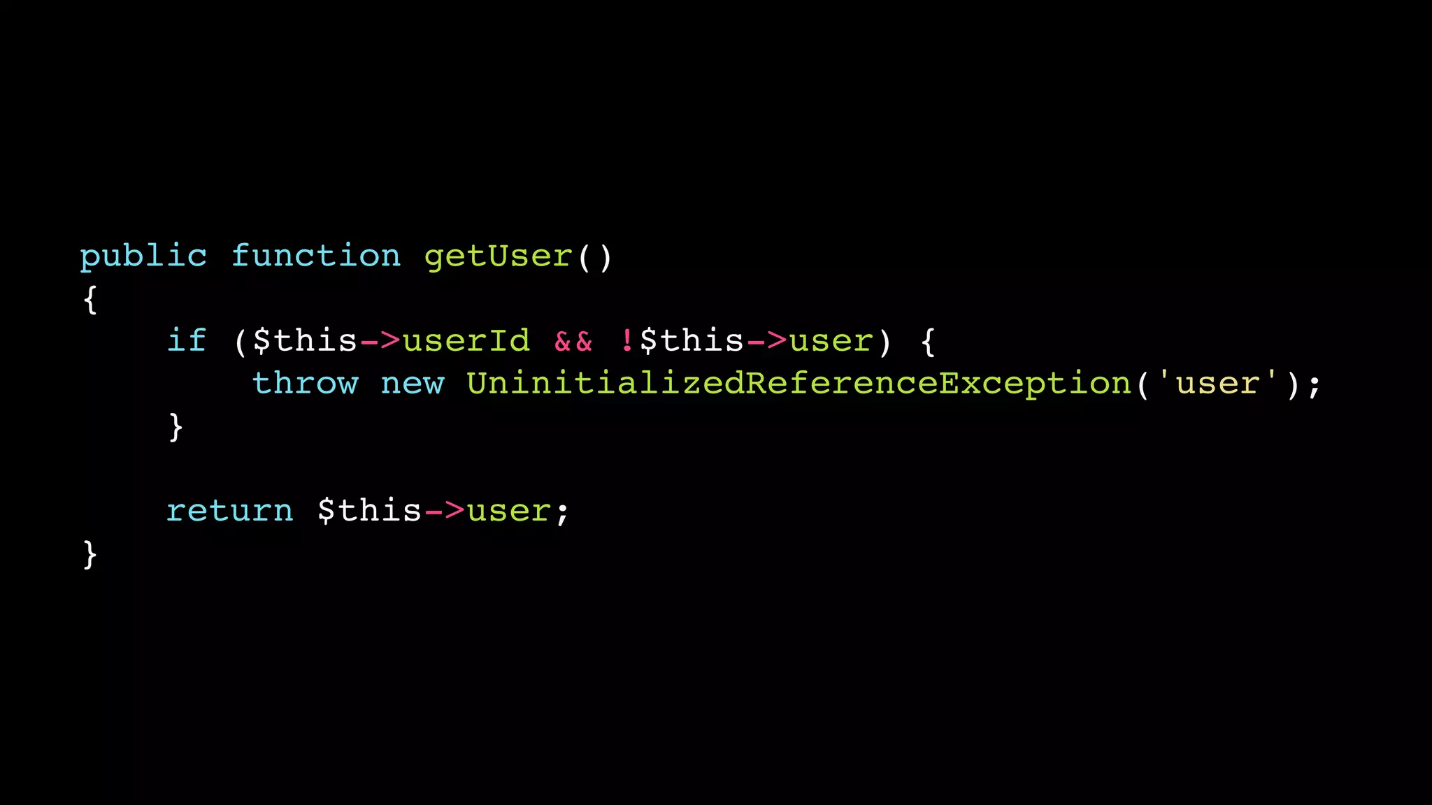 public function getUser()!
{!
if ($this->userId && !$this->user) {!
throw new UninitializedReferenceException('user');!
}!
!

return $this->user;!
}

 