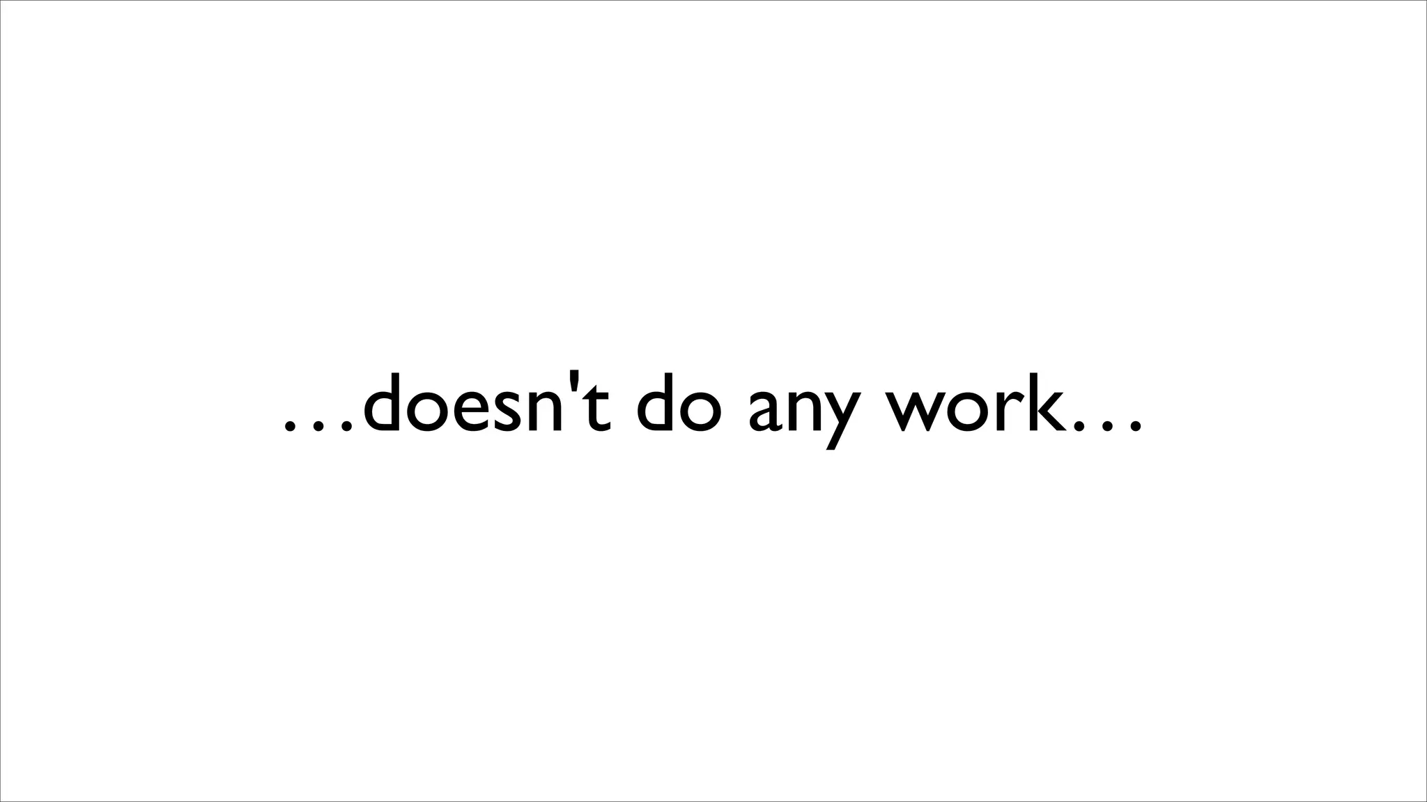 …doesn't do any work…

 