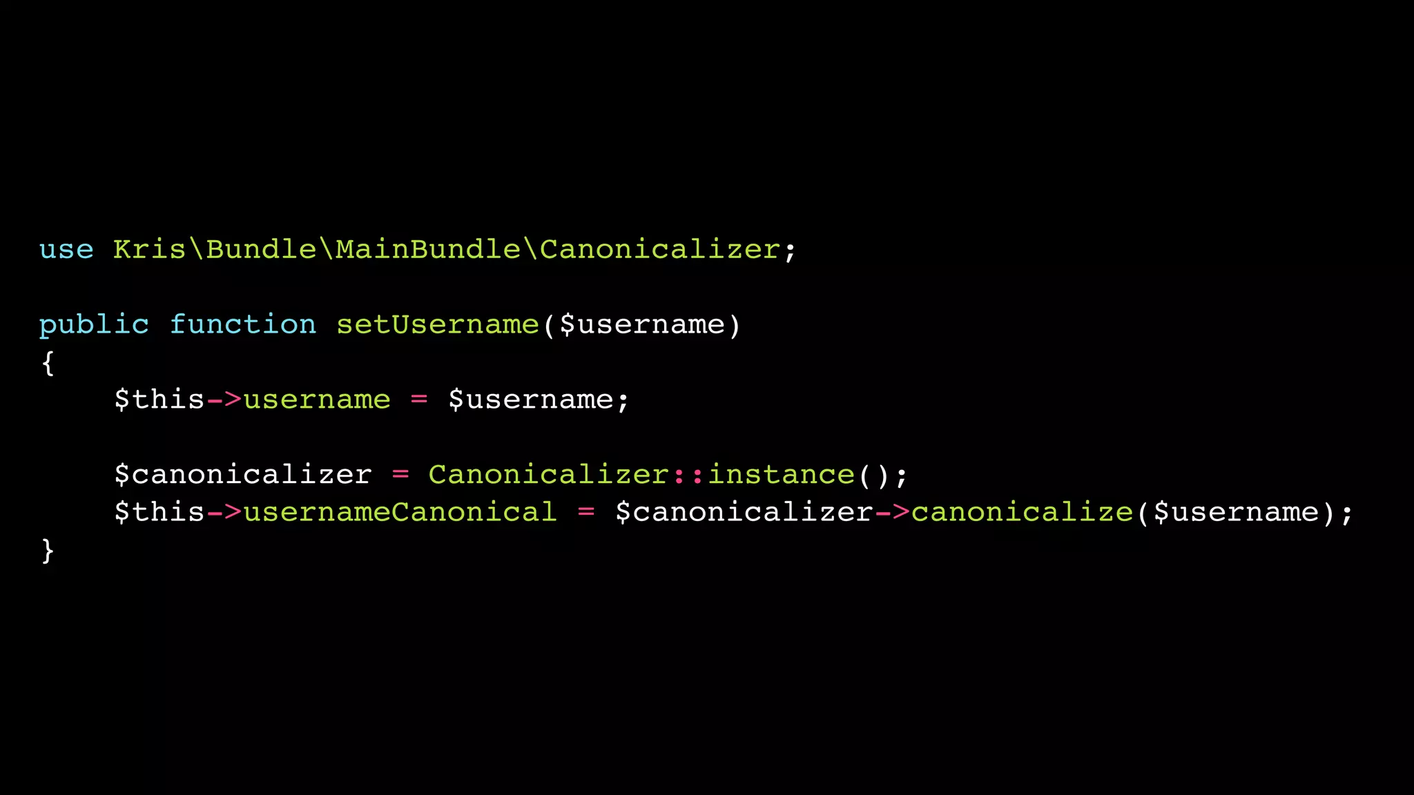 use KrisBundleMainBundleCanonicalizer;!
!

public function setUsername($username)!
{!
$this->username = $username;!
!

$canonicalizer = Canonicalizer::instance();!
$this->usernameCanonical = $canonicalizer->canonicalize($username);!
}

 
