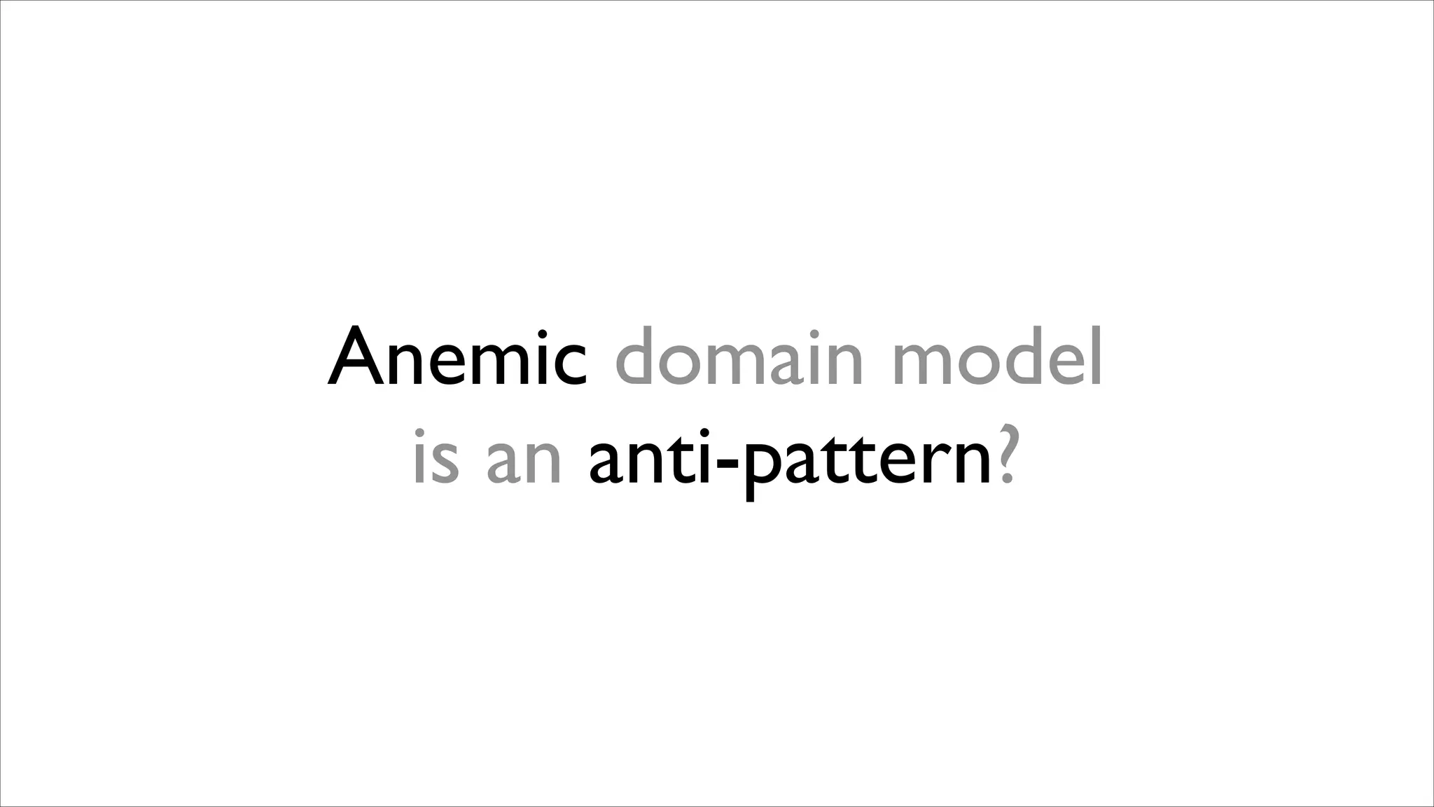 Anemic domain model  
is an anti-pattern?

 