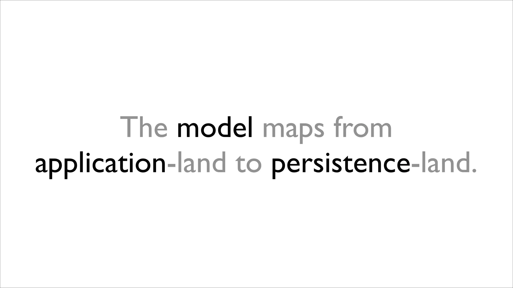 The model maps from
application-land to persistence-land.

 