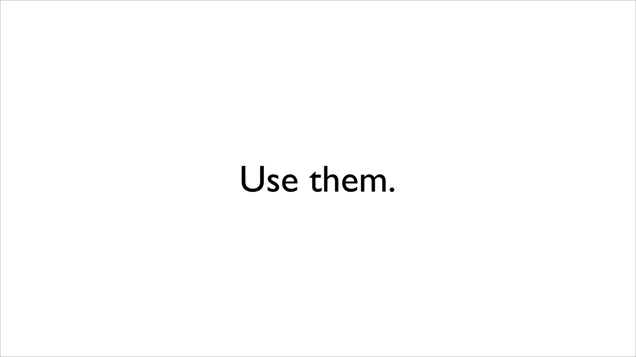 Use them.

 