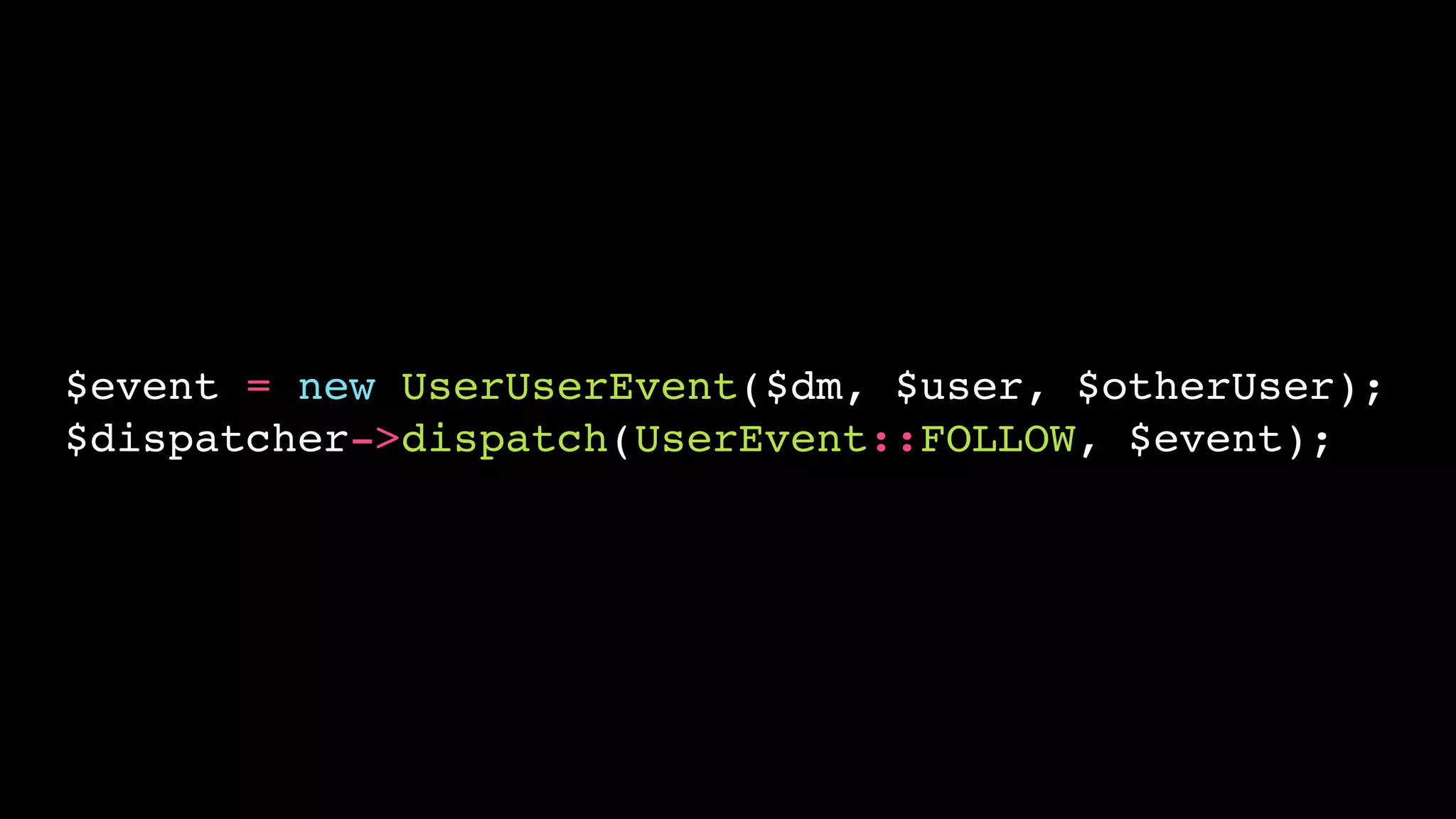 $event = new UserUserEvent($dm, $user, $otherUser);!
$dispatcher->dispatch(UserEvent::FOLLOW, $event);

 