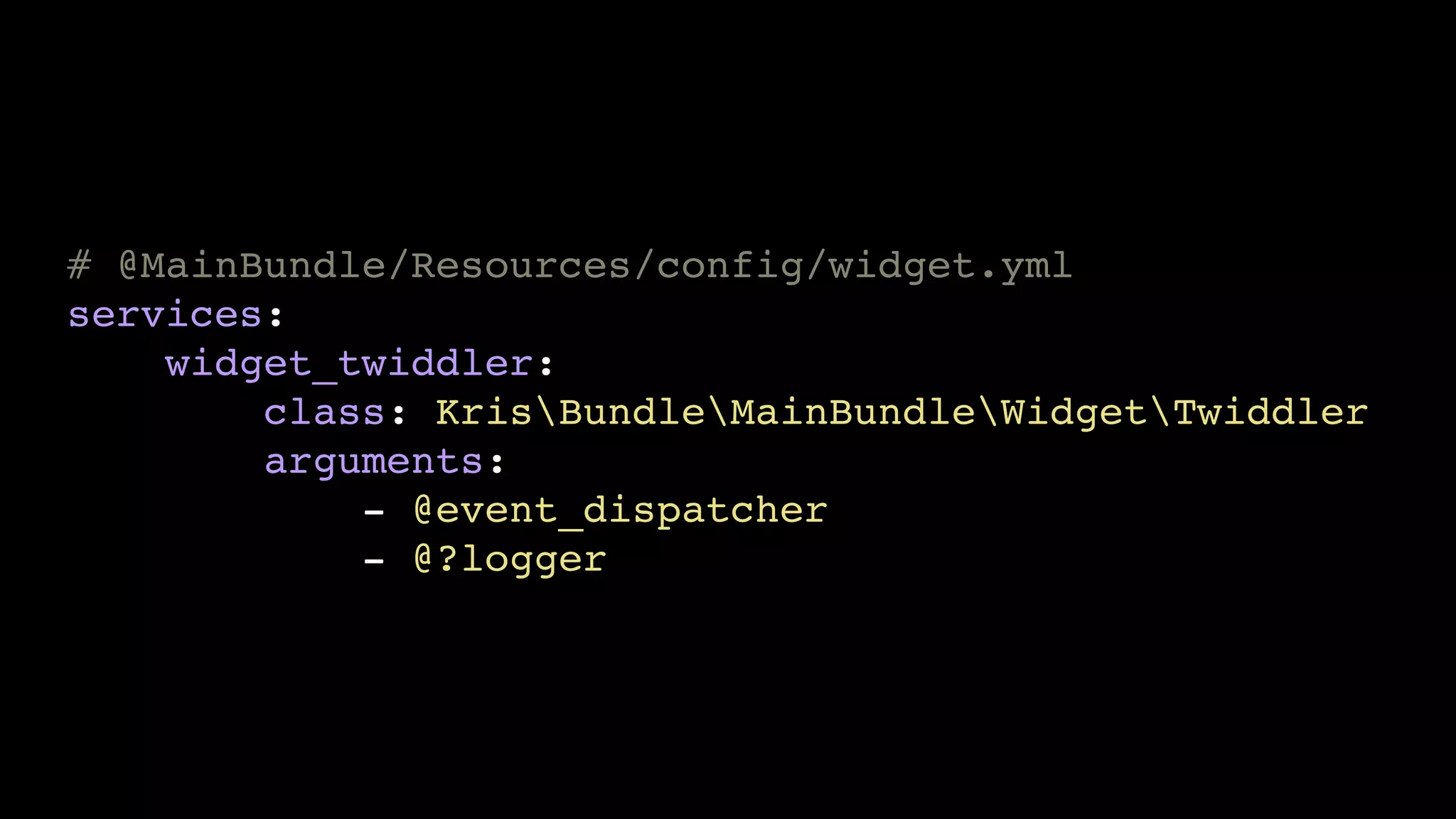 # @MainBundle/Resources/config/widget.yml!
services:!
widget_twiddler:!
class: KrisBundleMainBundleWidgetTwiddler!
arguments:!
- @event_dispatcher!
- @?logger

 