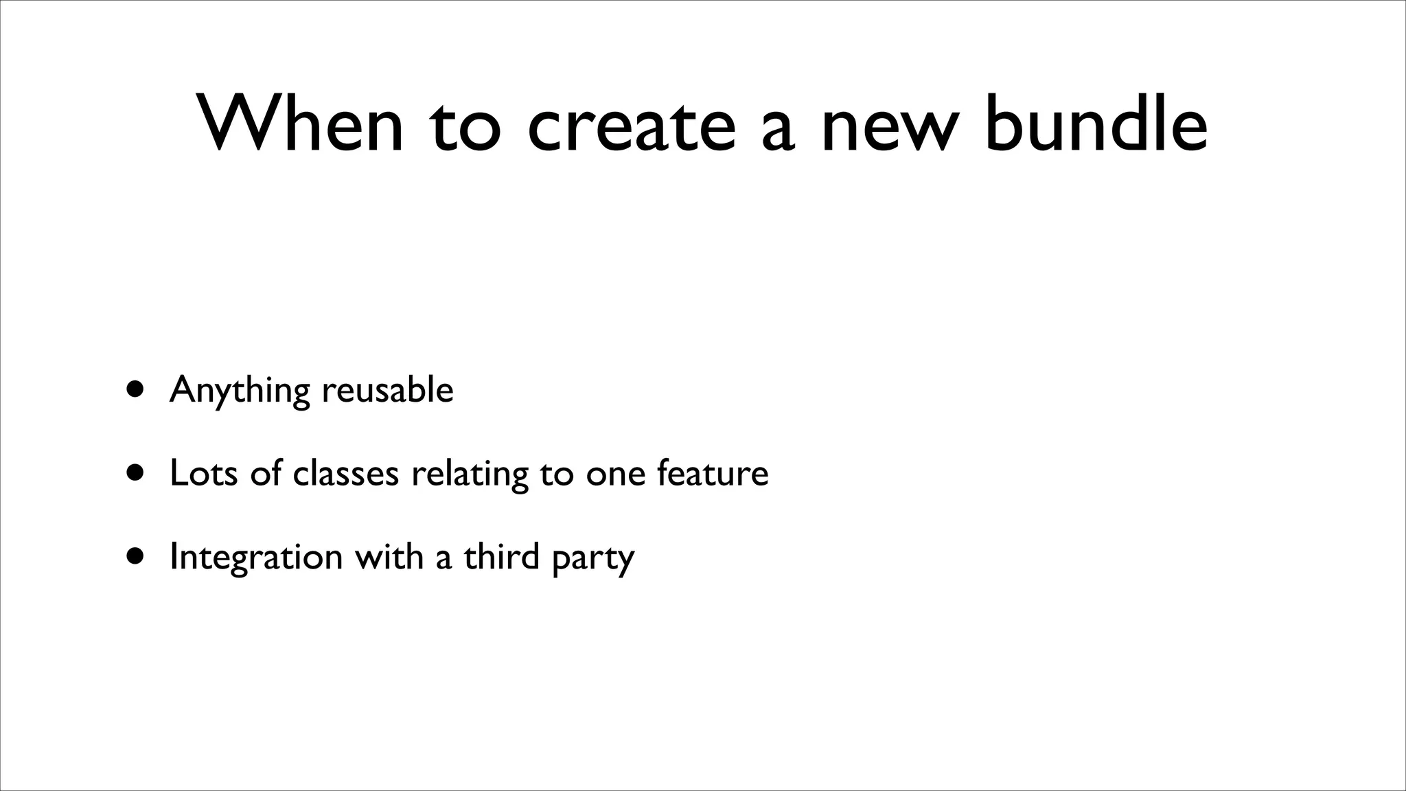 When to create a new bundle
•
•
•

Anything reusable	

Lots of classes relating to one feature	

Integration with a third party

 