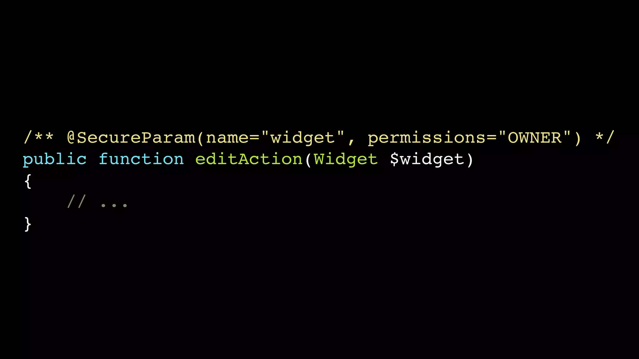 /** @SecureParam(name="widget", permissions="OWNER") */!
public function editAction(Widget $widget)!
{!
// ...!
}

 
