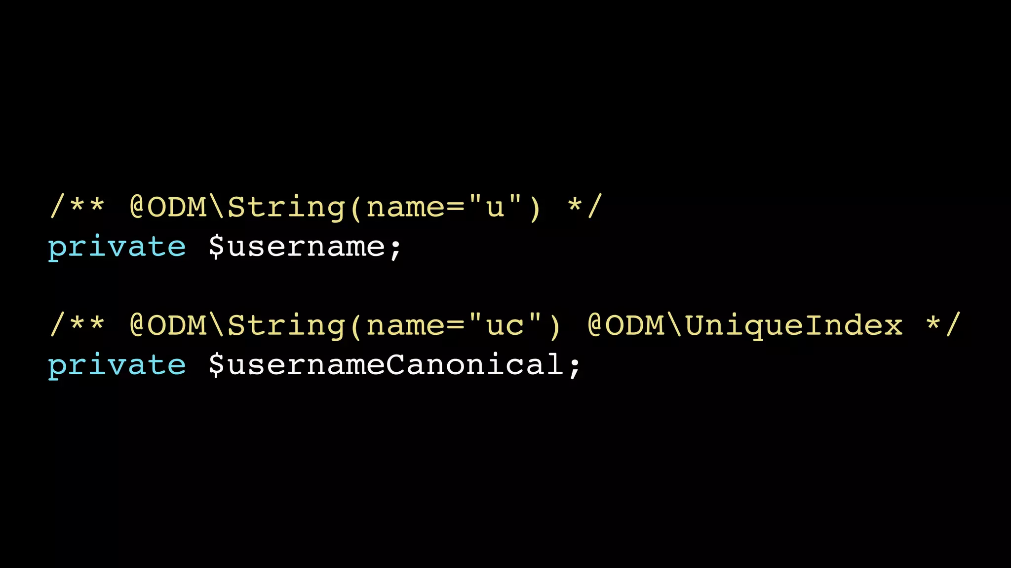 /** @ODMString(name="u") */!
private $username;!
!

/** @ODMString(name="uc") @ODMUniqueIndex */!
private $usernameCanonical;

 