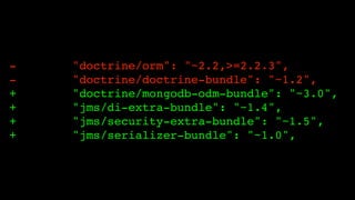+
+
+
+

"doctrine/orm": "~2.2,>=2.2.3",!
"doctrine/doctrine-bundle": "~1.2",!
"doctrine/mongodb-odm-bundle": "~3.0",!
"jms/di-extra-bundle": "~1.4",!
"jms/security-extra-bundle": "~1.5",!
"jms/serializer-bundle": "~1.0",

 