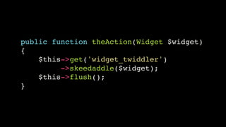 public function theAction(Widget $widget)!
{!
$this->get('widget_twiddler')!
->skeedaddle($widget);!
$this->flush();!
}

 