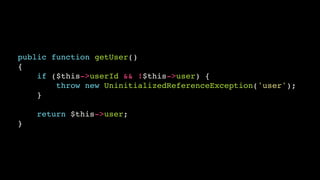 public function getUser()!
{!
if ($this->userId && !$this->user) {!
throw new UninitializedReferenceException('user');!
}!
!

return $this->user;!
}

 