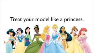 Treat your model like a princess.

 