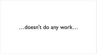 …doesn't do any work…

 