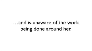 …and is unaware of the work
being done around her.

 