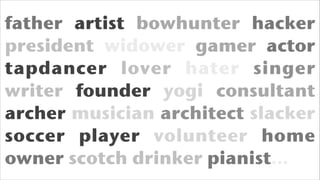 father artist bowhunter hacker
president widower gamer actor
tapdancer lover hater singer
writer founder yogi consultant
archer musician architect slacker
soccer player volunteer home
owner scotch drinker pianist…

 