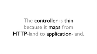 The controller is thin  
because it maps from  
HTTP-land to application-land.

 