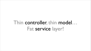 Thin controller, thin model…
 
Fat service layer!

 