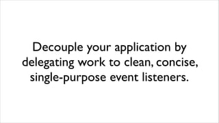 Decouple your application by
delegating work to clean, concise,
single-purpose event listeners.

 