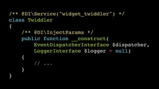 /** @DIService("widget_twiddler") */!
class Twiddler!
{!
/** @DIInjectParams */!
public function __construct(!
EventDispatcherInterface $dispatcher,!
LoggerInterface $logger = null)!
{!
// ...!
}!
}

 