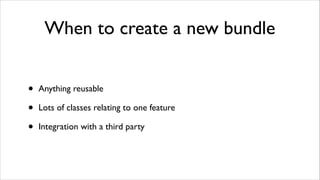 When to create a new bundle
•
•
•

Anything reusable	

Lots of classes relating to one feature	

Integration with a third party

 